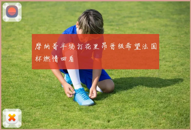 摩纳哥半场打花里昂晋级希望法国杯燃情回看