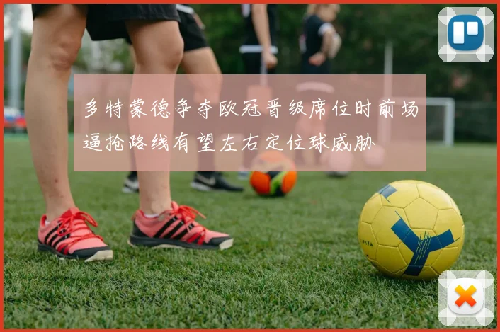 多特蒙德争夺欧冠晋级席位时前场逼抢路线有望左右定位球威胁