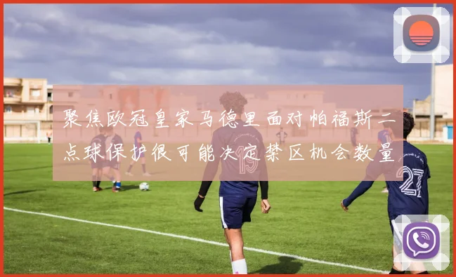 聚焦欧冠皇家马德里面对帕福斯二点球保护很可能决定禁区机会数量