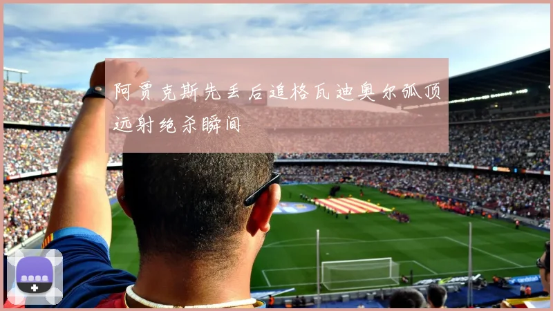 阿贾克斯先丢后追格瓦迪奥尔弧顶远射绝杀瞬间