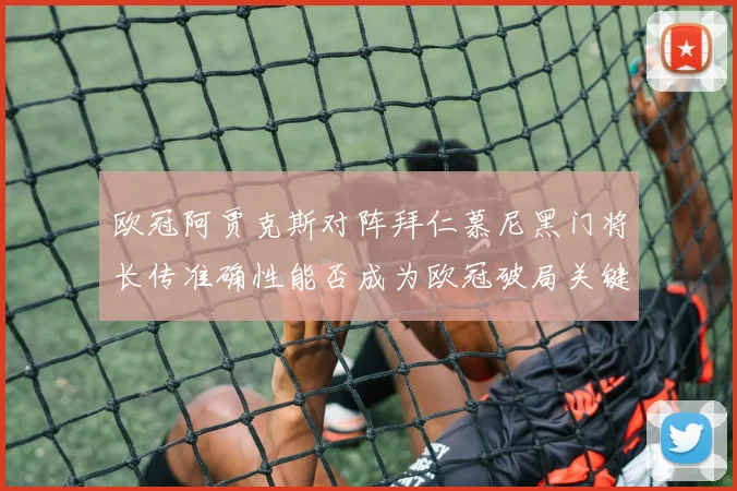 欧冠阿贾克斯对阵拜仁慕尼黑门将长传准确性能否成为欧冠破局关键