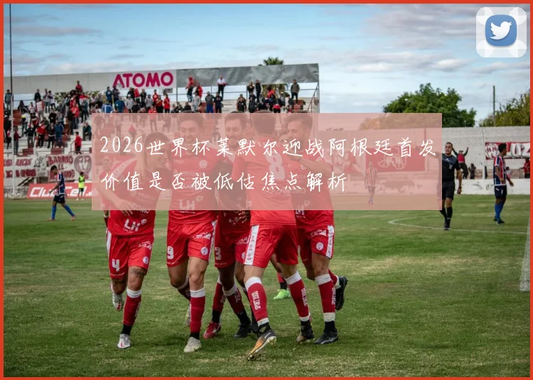 2026世界杯莱默尔迎战阿根廷首发价值是否被低估焦点解析
