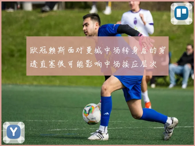 欧冠赖斯面对曼城中场转身后的穿透直塞很可能影响中场接应层次