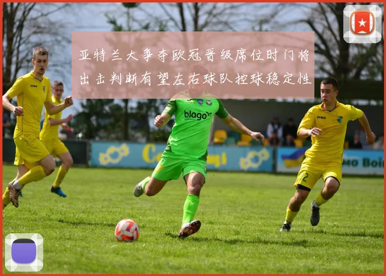 亚特兰大争夺欧冠晋级席位时门将出击判断有望左右球队控球稳定性
