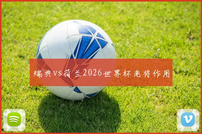 瑞典vs荷兰2026世界杯老将作用