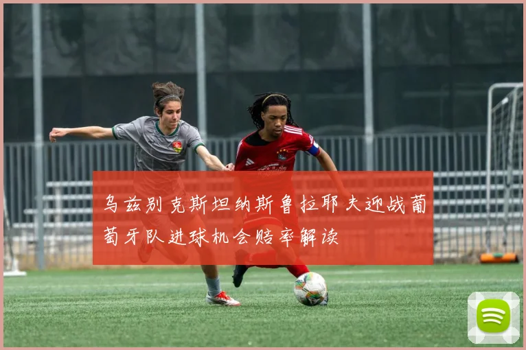 乌兹别克斯坦纳斯鲁拉耶夫迎战葡萄牙队进球机会赔率解读