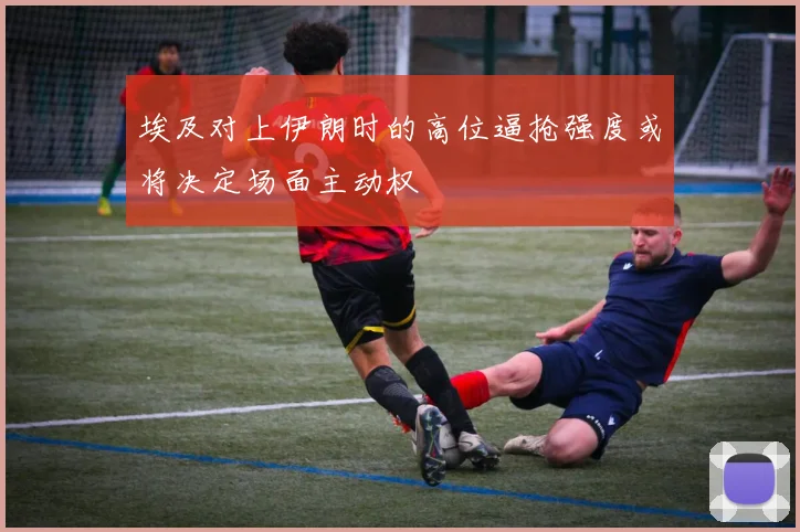 埃及对上伊朗时的高位逼抢强度或将决定场面主动权