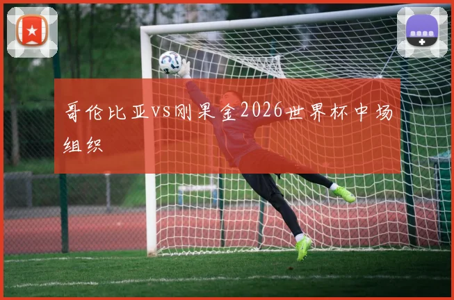 哥伦比亚vs刚果金2026世界杯中场组织