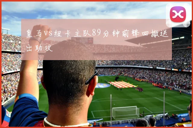 皇马vs纽卡主队89分钟前锋回撤送出助攻
