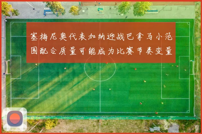 塞梅尼奥代表加纳迎战巴拿马小范围配合质量可能成为比赛节奏变量