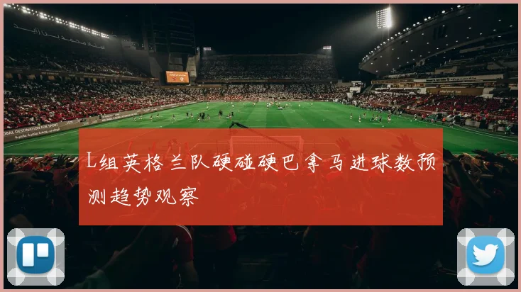 L组英格兰队硬碰硬巴拿马进球数预测趋势观察