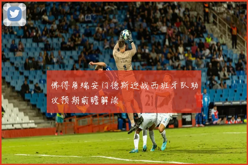 佛得角瑞安门德斯迎战西班牙队助攻预期前瞻解读