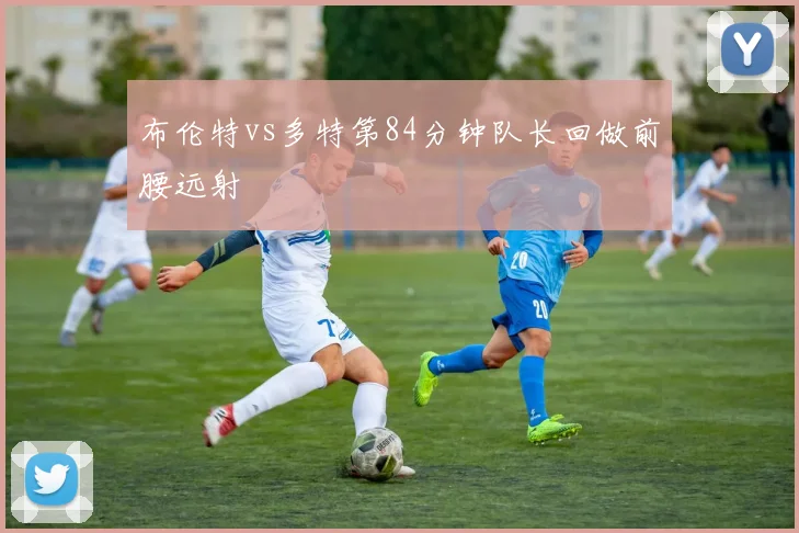 布伦特vs多特第84分钟队长回做前腰远射