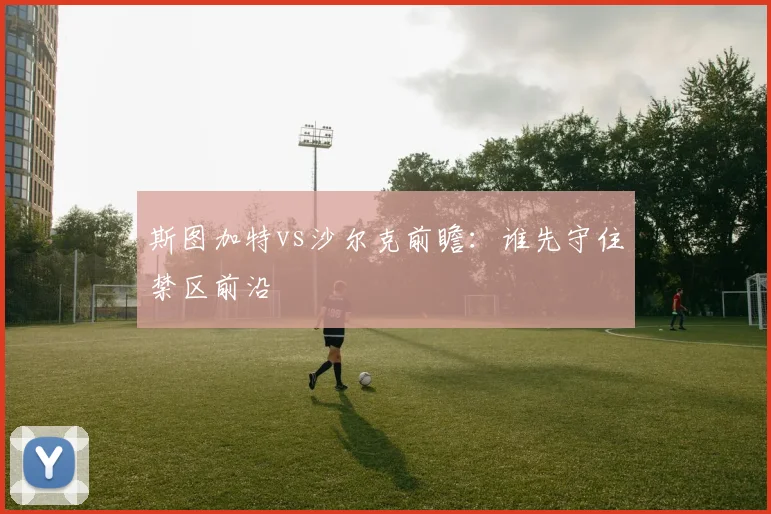 斯图加特vs沙尔克前瞻：谁先守住禁区前沿