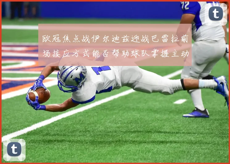欧冠焦点战伊尔迪兹迎战巴雷拉前场接应方式能否帮助球队掌握主动