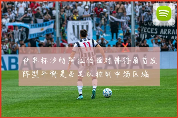 世界杯沙特阿拉伯面对佛得角首发阵型平衡是否足以控制中场区域