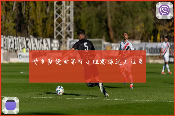 特罗萨德世界杯小组赛球迷关注度