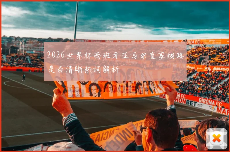 2026世界杯西班牙亚马尔直塞线路是否清晰热词解析