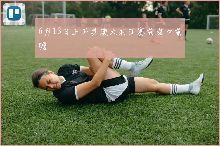 6月13日土耳其澳大利亚赛前盘口前瞻