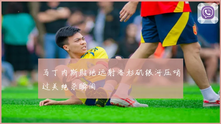 马丁内斯贴地远射洛杉矶银河压哨过关绝杀瞬间