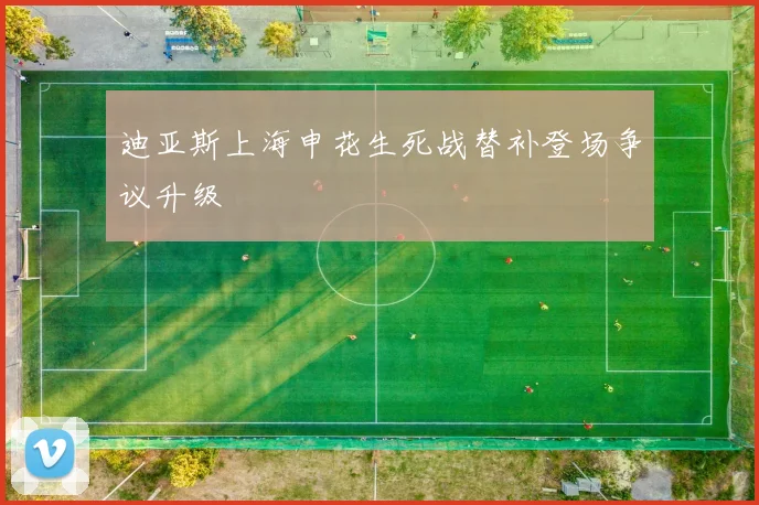 迪亚斯上海申花生死战替补登场争议升级