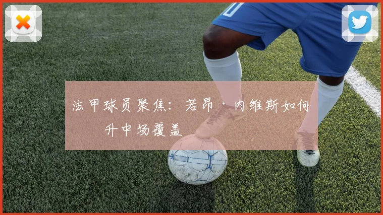 法甲球员聚焦：若昂·内维斯如何提升中场覆盖