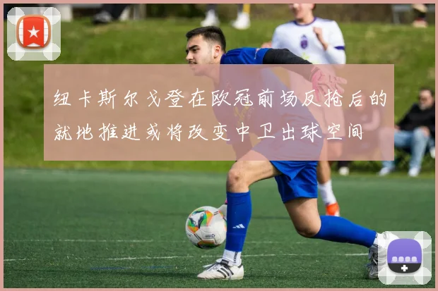 纽卡斯尔戈登在欧冠前场反抢后的就地推进或将改变中卫出球空间