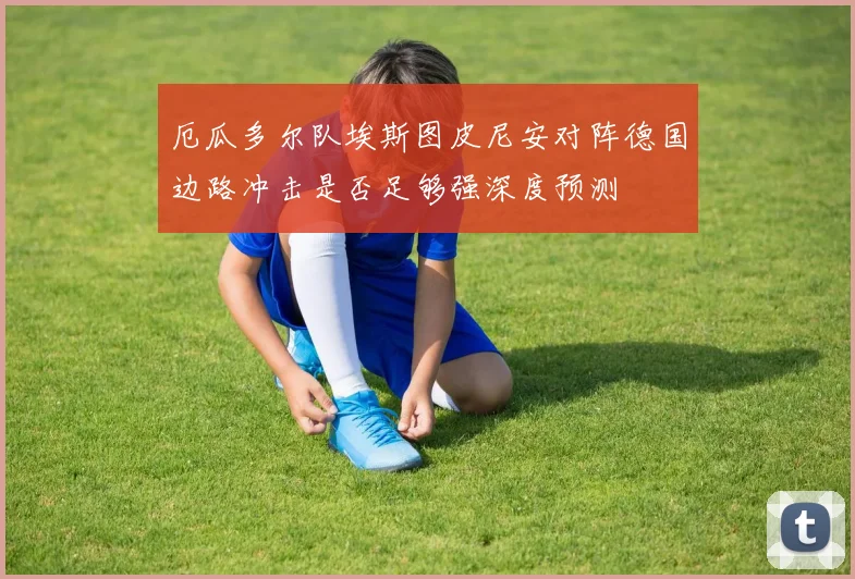 厄瓜多尔队埃斯图皮尼安对阵德国边路冲击是否足够强深度预测