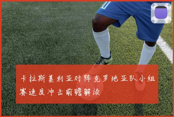 卡拉斯基利亚对阵克罗地亚队小组赛速度冲击前瞻解读