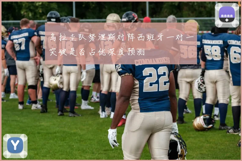 乌拉圭队努涅斯对阵西班牙一对一突破是否占优深度预测