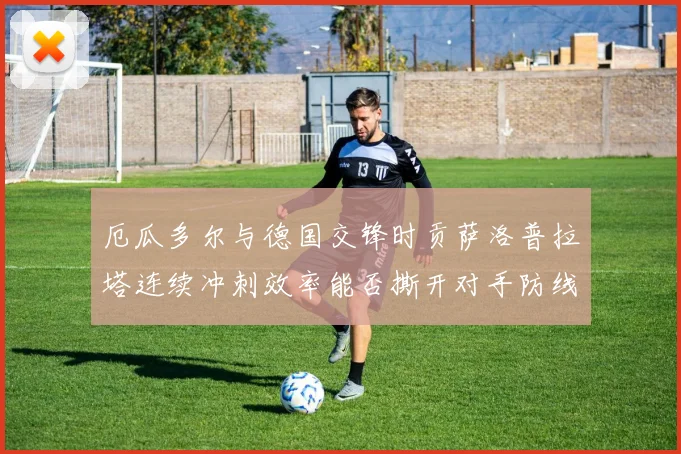 厄瓜多尔与德国交锋时贡萨洛普拉塔连续冲刺效率能否撕开对手防线