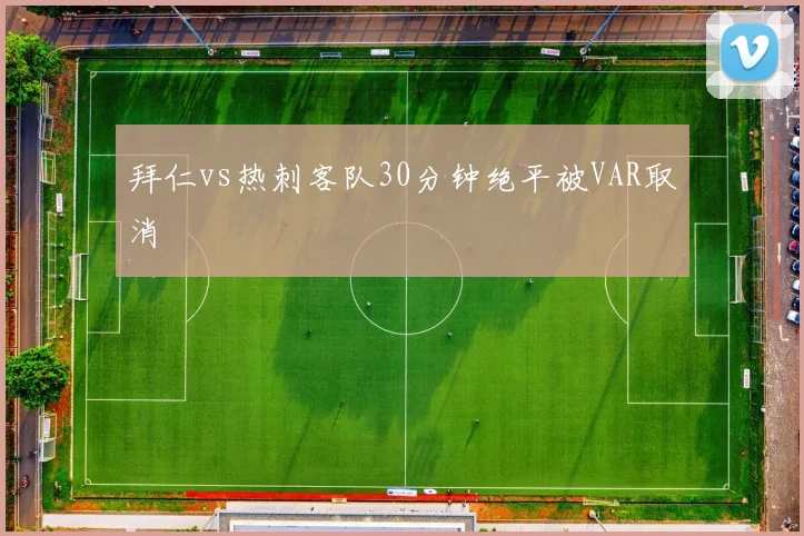 拜仁vs热刺客队30分钟绝平被VAR取消