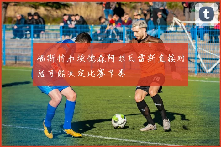 福斯特和埃德森阿尔瓦雷斯直接对话可能决定比赛节奏