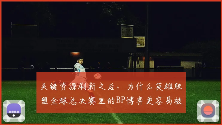 关键资源刷新之后，为什么英雄联盟全球总决赛里的BP博弈更容易被低估