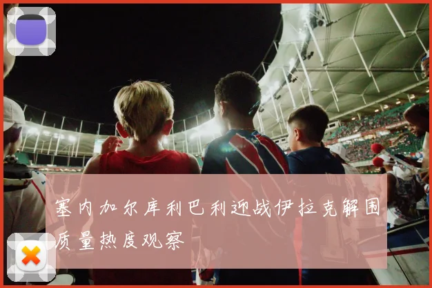 塞内加尔库利巴利迎战伊拉克解围质量热度观察