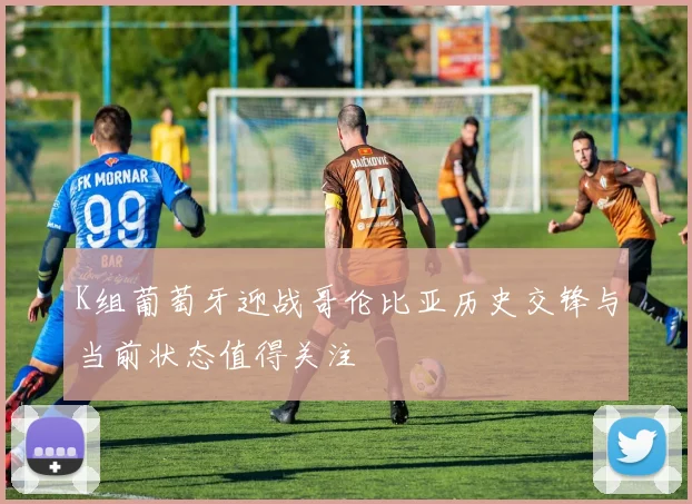 K组葡萄牙迎战哥伦比亚历史交锋与当前状态值得关注