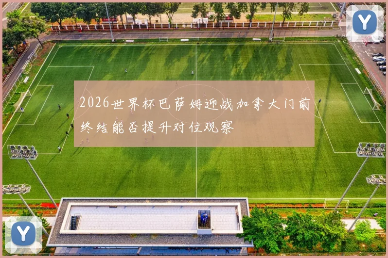 2026世界杯巴萨姆迎战加拿大门前终结能否提升对位观察