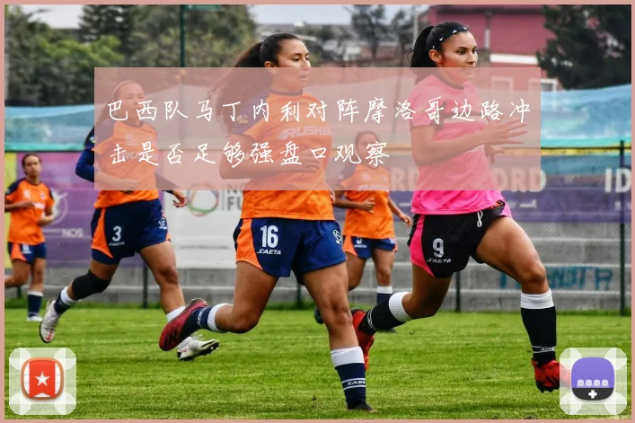 巴西队马丁内利对阵摩洛哥边路冲击是否足够强盘口观察