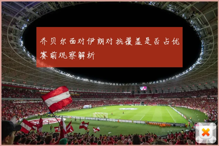 乔贝尔面对伊朗对抗覆盖是否占优赛前观察解析