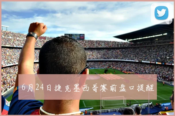 6月24日捷克墨西哥赛前盘口提醒