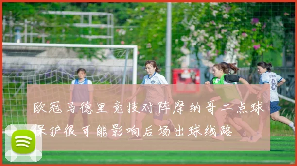 欧冠马德里竞技对阵摩纳哥二点球保护很可能影响后场出球线路