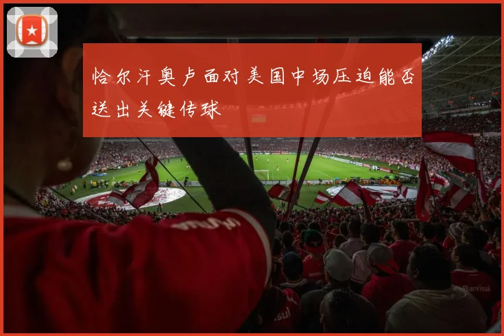 恰尔汗奥卢面对美国中场压迫能否送出关键传球