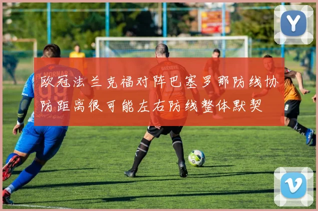 欧冠法兰克福对阵巴塞罗那防线协防距离很可能左右防线整体默契