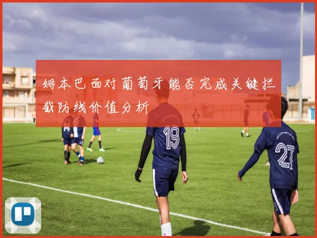 姆本巴面对葡萄牙能否完成关键拦截防线价值分析