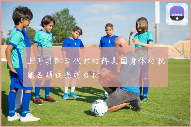 土耳其队云代尔对阵美国身体对抗能否顶住热词分析