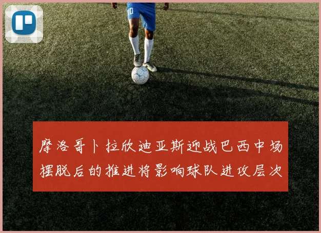 摩洛哥卜拉欣迪亚斯迎战巴西中场摆脱后的推进将影响球队进攻层次